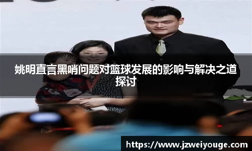姚明直言黑哨问题对篮球发展的影响与解决之道探讨