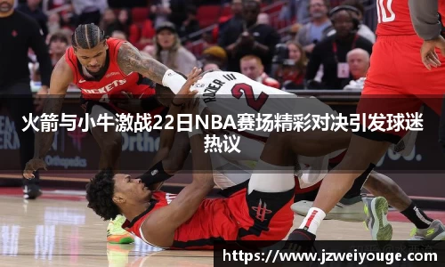 火箭与小牛激战22日NBA赛场精彩对决引发球迷热议
