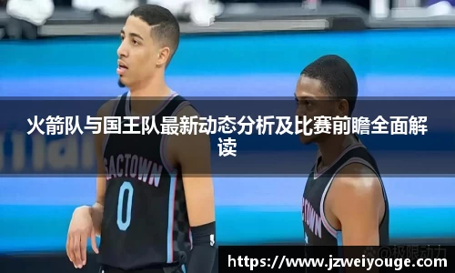 火箭队与国王队最新动态分析及比赛前瞻全面解读